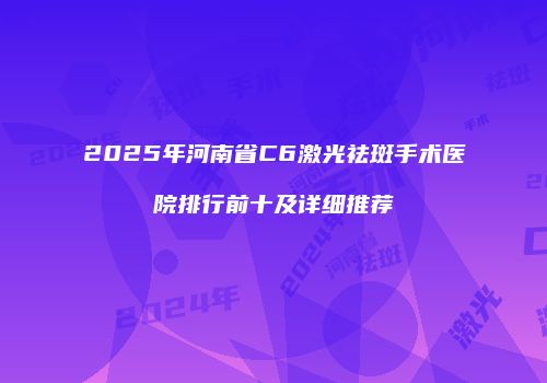 2025年河南省C6激光祛斑手术医院排行前十及详细推荐