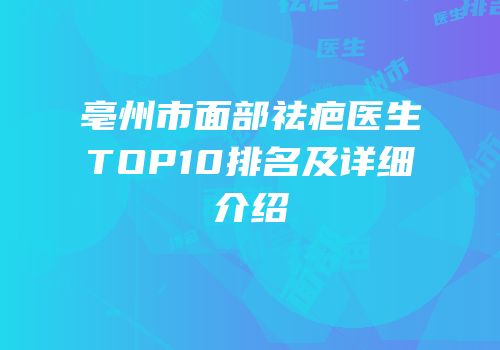 亳州市面部祛疤医生TOP10排名及详细介绍