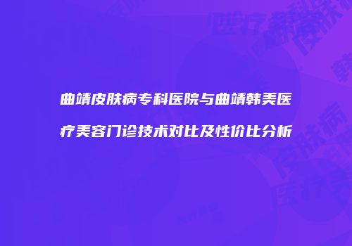曲靖皮肤病专科医院与曲靖韩美医疗美容门诊技术对比及性价比分析