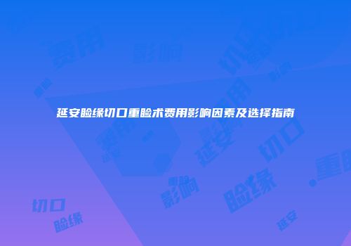延安睑缘切口重睑术费用影响因素及选择指南
