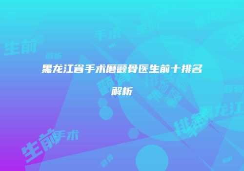 黑龙江省手术磨颧骨医生前十排名解析
