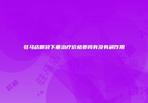 驻马店眼袋下垂治疗价格贵吗有没有副作用