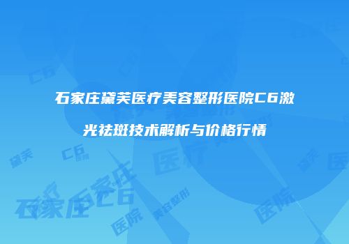 石家庄黛芙医疗美容整形医院C6激光祛斑技术解析与价格行情