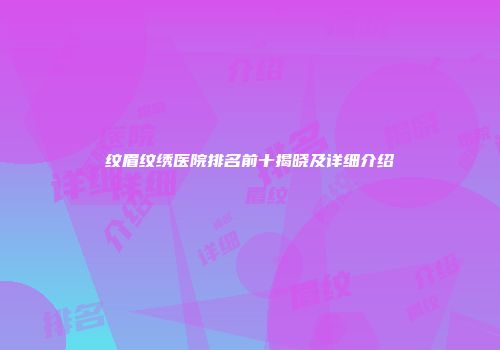 纹眉纹绣医院排名前十揭晓及详细介绍