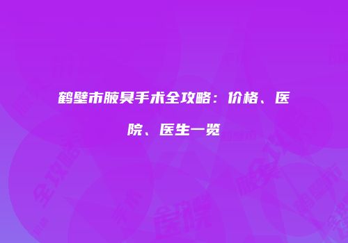 鹤壁市腋臭手术全攻略：价格、医院、医生一览