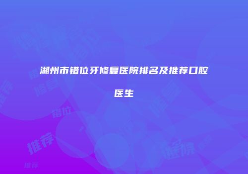 湖州市错位牙修复医院排名及推荐口腔医生