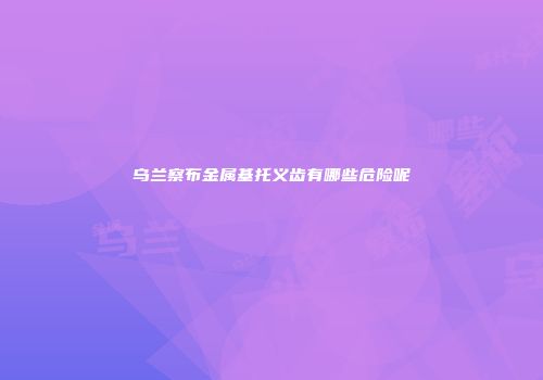 乌兰察布金属基托义齿有哪些危险呢
