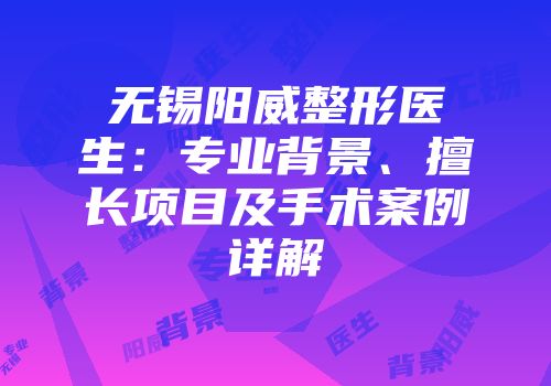 无锡阳威整形医生：专业背景、擅长项目及手术案例详解