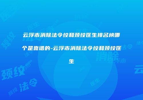 云浮市消除法令纹和颈纹医生排名榜哪个是靠谱的-云浮市消除法令纹和颈纹医生