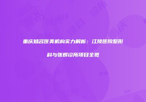 重庆知名医美机构实力解析：江陵医院整形科与张辉诊所项目全览