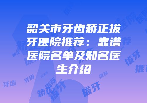 韶关市牙齿矫正拔牙医院推荐：靠谱医院名单及知名医生介绍