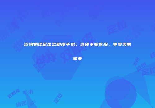 沧州物理定位双眼皮手术：选择专业医院，享受美丽蜕变