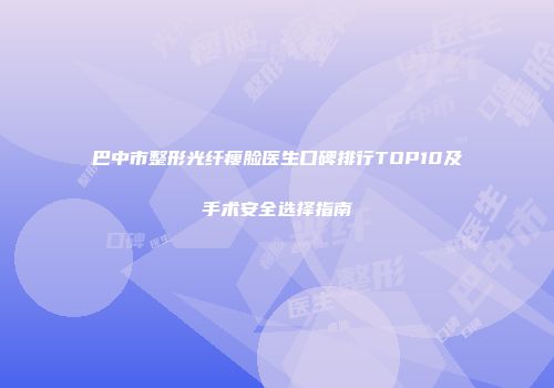 巴中市整形光纤瘦脸医生口碑排行TOP10及手术安全选择指南