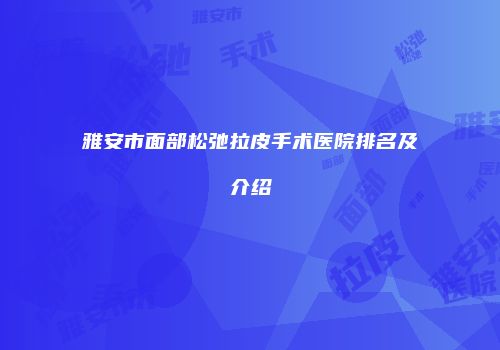 雅安市面部松弛拉皮手术医院排名及介绍