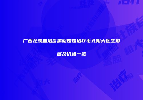 广西壮族自治区黑脸娃娃治疗毛孔粗大医生排名及价格一览