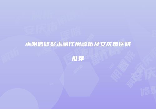 小阴唇修整术副作用解析及安庆市医院推荐