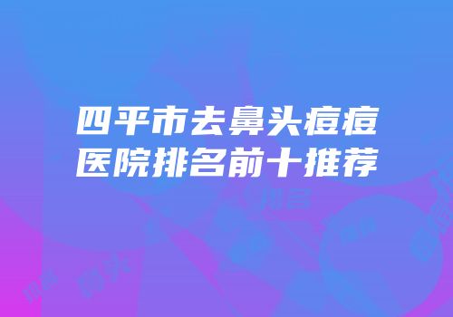 四平市去鼻头痘痘医院排名前十推荐
