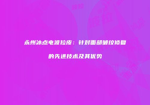 永州冰点电波拉皮：针对面部皱纹修复的先进技术及其优势