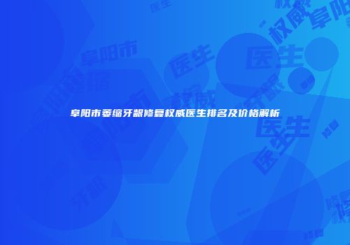 阜阳市萎缩牙龈修复权威医生排名及价格解析
