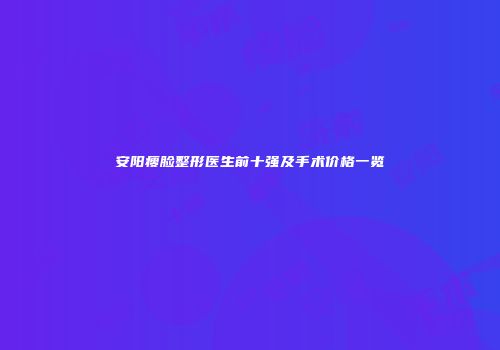 安阳瘦脸整形医生前十强及手术价格一览