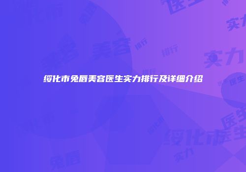 绥化市兔唇美容医生实力排行及详细介绍