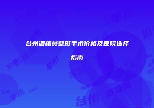 台州酒糟鼻整形手术价格及医院选择指南