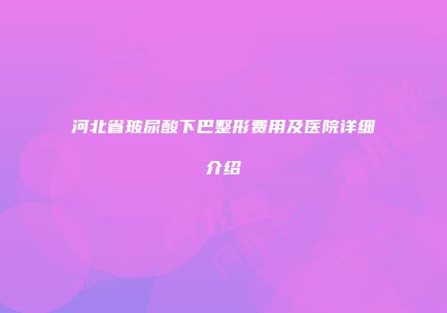 河北省玻尿酸下巴整形费用及医院详细介绍