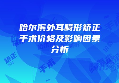 哈尔滨外耳畸形矫正手术价格及影响因素分析