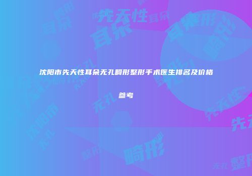 沈阳市先天性耳朵无孔畸形整形手术医生排名及价格参考