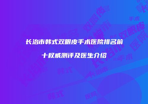 长治市韩式双眼皮手术医院排名前十权威测评及医生介绍