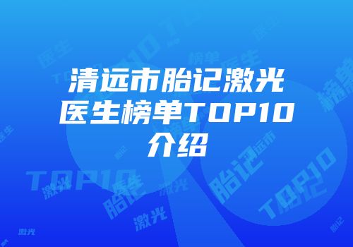 清远市胎记激光医生榜单TOP10介绍