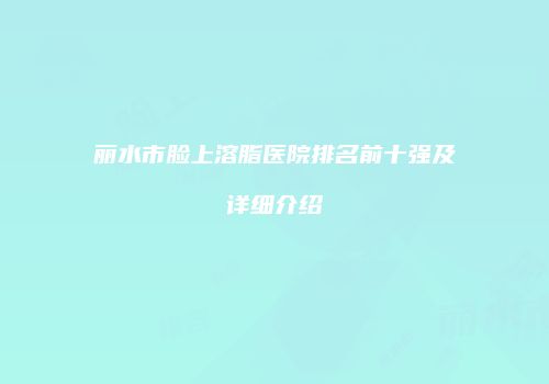丽水市脸上溶脂医院排名前十强及详细介绍