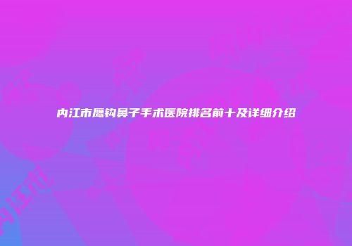 内江市鹰钩鼻子手术医院排名前十及详细介绍
