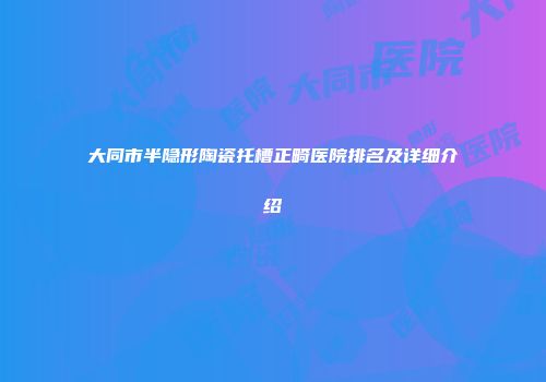 大同市半隐形陶瓷托槽正畸医院排名及详细介绍