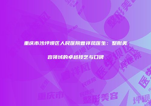 重庆市沙坪坝区人民医院曾祥凤医生：整形美容领域的卓越技艺与口碑
