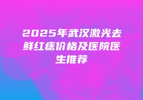 2025年武汉激光去鲜红痣价格及医院医生推荐