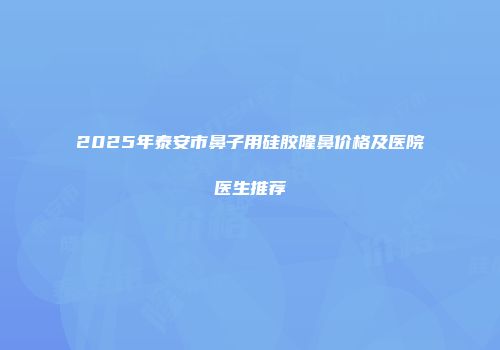 2025年泰安市鼻子用硅胶隆鼻价格及医院医生推荐