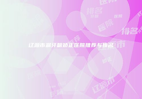 辽源市漏牙龈矫正医院推荐与排名