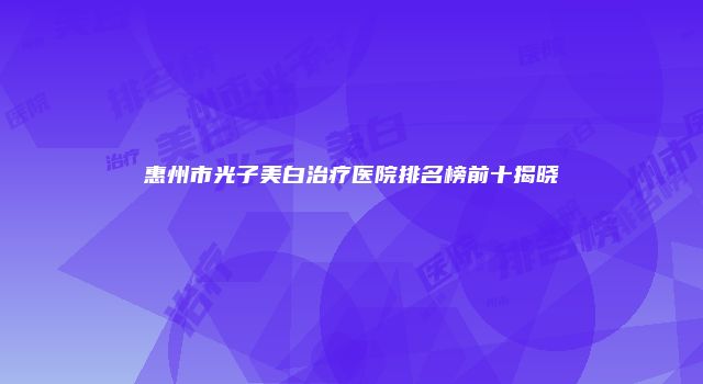 惠州市光子美白治疗医院排名榜前十揭晓