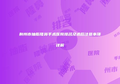 荆州市抽脂隆鼻手术医院排名及术后注意事项详解
