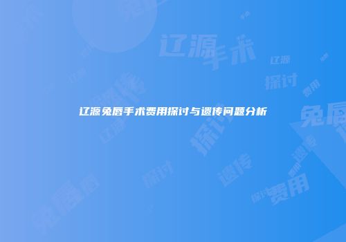 辽源兔唇手术费用探讨与遗传问题分析