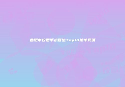 合肥市纹唇手术医生Top10榜单揭晓