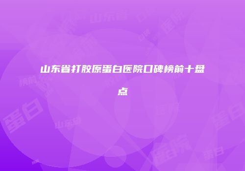 山东省打胶原蛋白医院口碑榜前十盘点