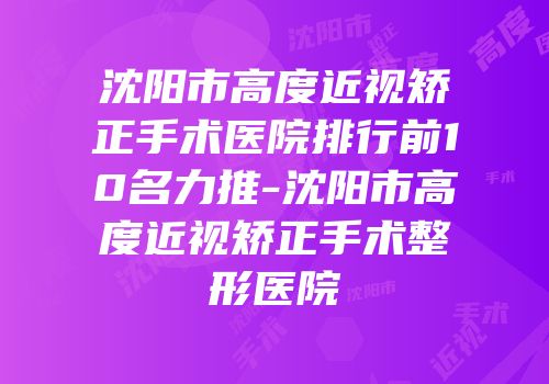沈阳市高度近视矫正手术医院排行前10名力推-沈阳市高度近视矫正手术整形医院