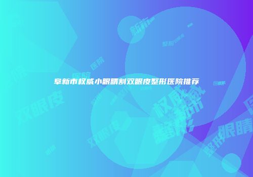 阜新市权威小眼睛割双眼皮整形医院推荐