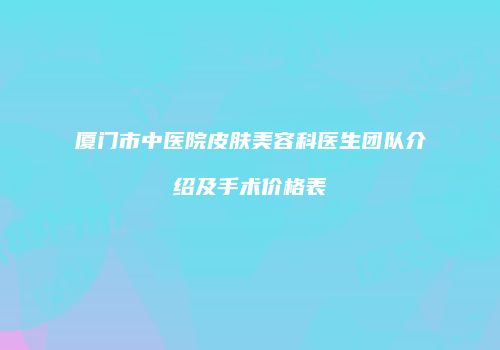 厦门市中医院皮肤美容科医生团队介绍及手术价格表