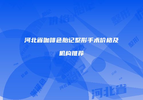 河北省咖啡色胎记整形手术价格及机构推荐