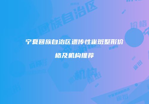 宁夏回族自治区遗传性雀斑整形价格及机构推荐
