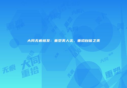 大同无痕植发：重塑美人尖，重拾自信之美