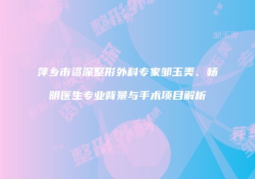 萍乡市资深整形外科专家邹玉美、杨明医生专业背景与手术项目解析